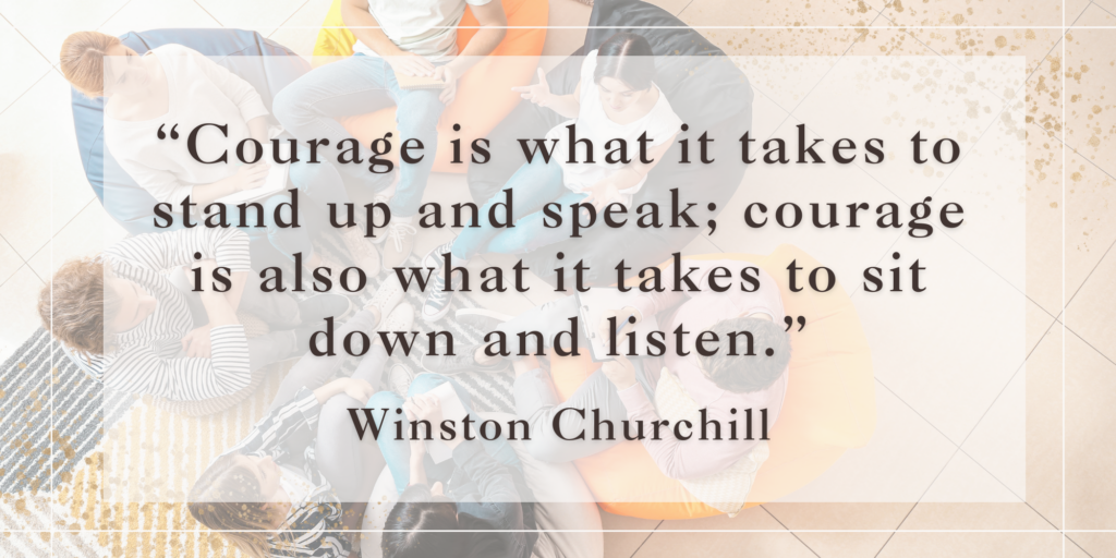 Quote from Winston Churchill "Courage is what it takes to stand up and speak; courage is also what it takes to sit down and listen.".